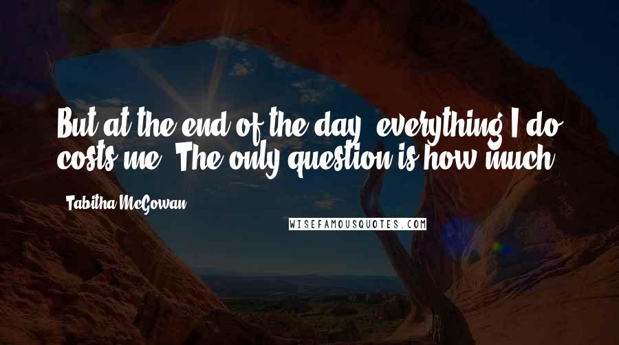 Tabitha McGowan Quotes: But at the end of the day, everything I do costs me. The only question is how much.