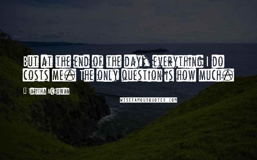 Tabitha McGowan Quotes: But at the end of the day, everything I do costs me. The only question is how much.