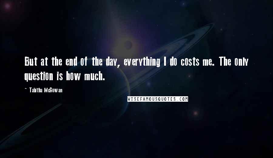 Tabitha McGowan Quotes: But at the end of the day, everything I do costs me. The only question is how much.