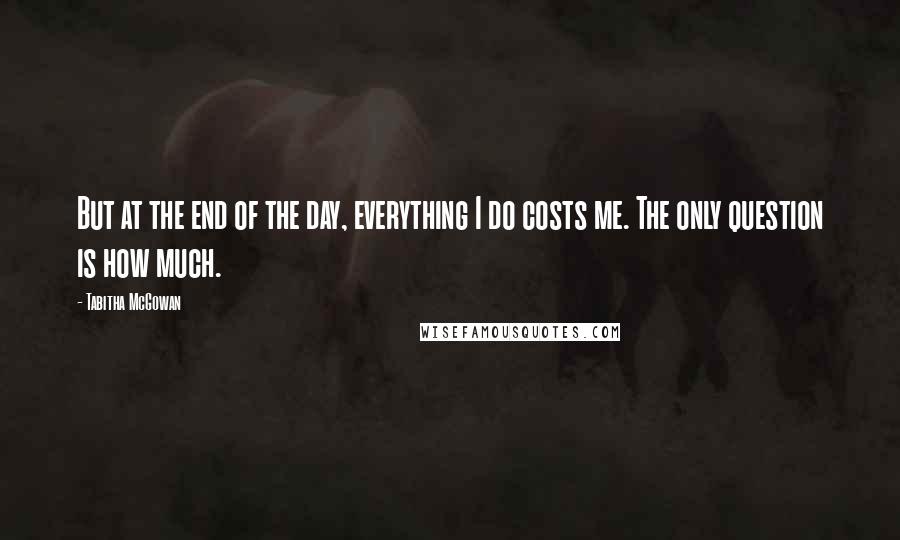 Tabitha McGowan Quotes: But at the end of the day, everything I do costs me. The only question is how much.