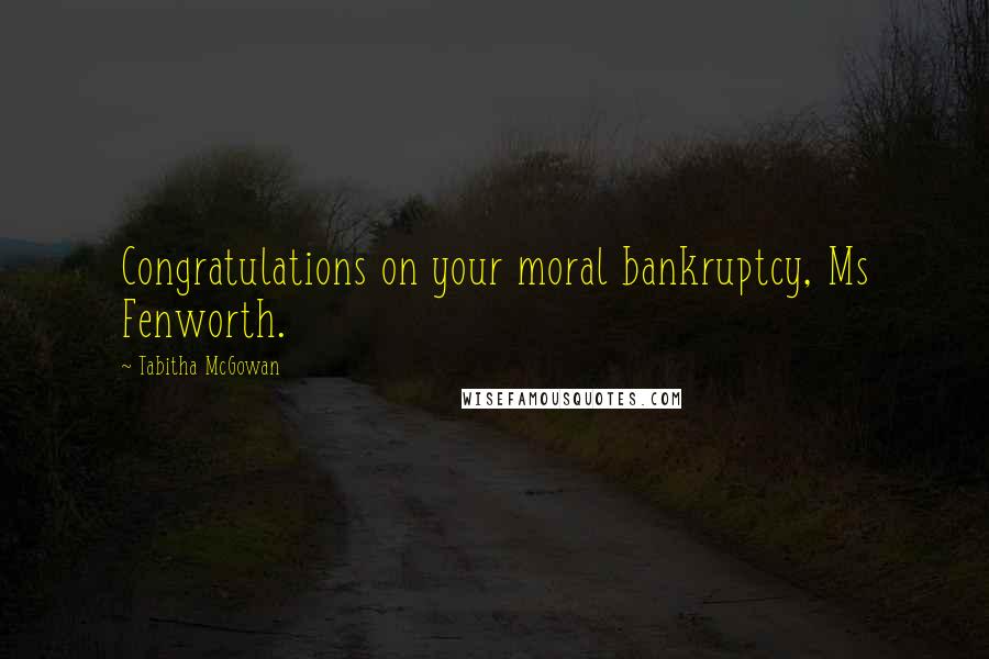 Tabitha McGowan Quotes: Congratulations on your moral bankruptcy, Ms Fenworth.
