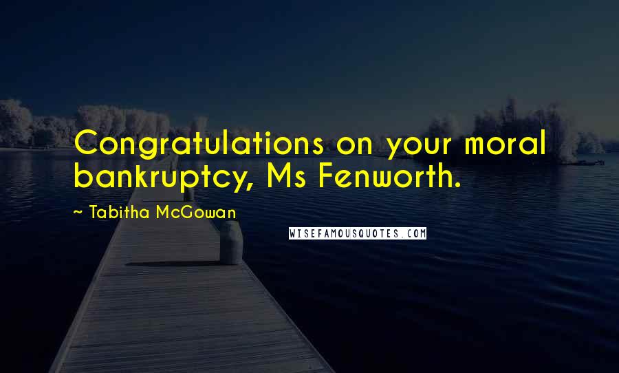 Tabitha McGowan Quotes: Congratulations on your moral bankruptcy, Ms Fenworth.