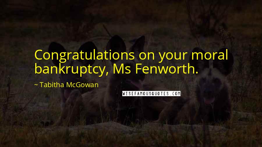 Tabitha McGowan Quotes: Congratulations on your moral bankruptcy, Ms Fenworth.