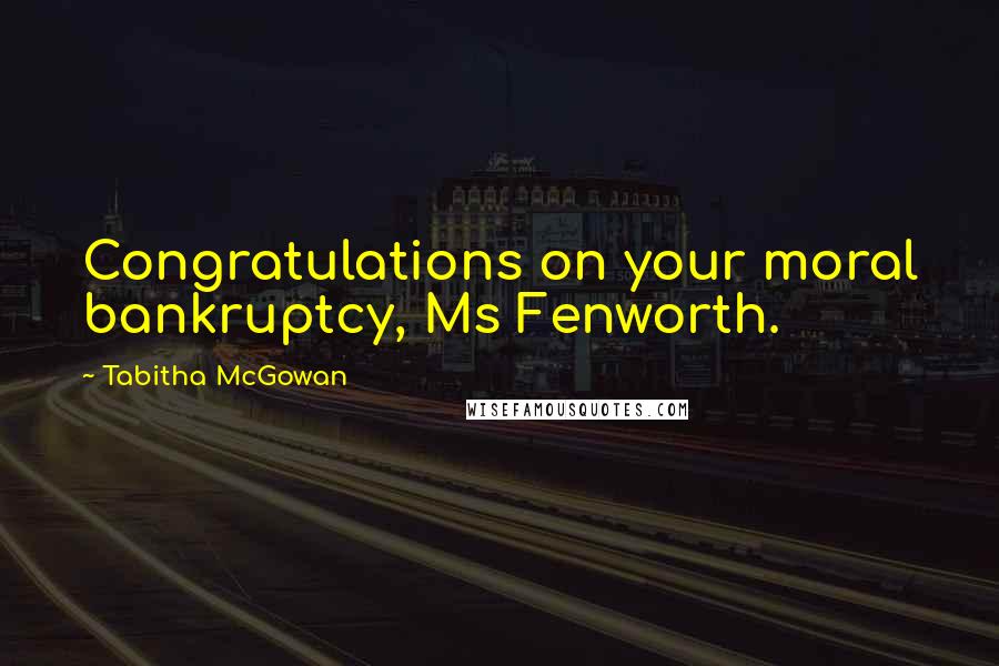 Tabitha McGowan Quotes: Congratulations on your moral bankruptcy, Ms Fenworth.