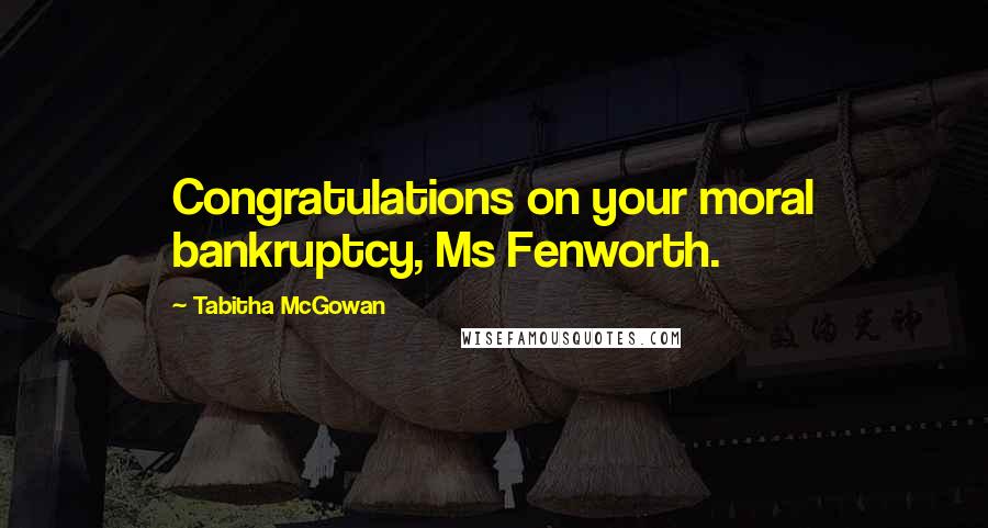 Tabitha McGowan Quotes: Congratulations on your moral bankruptcy, Ms Fenworth.