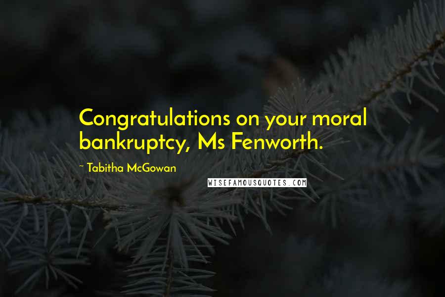 Tabitha McGowan Quotes: Congratulations on your moral bankruptcy, Ms Fenworth.