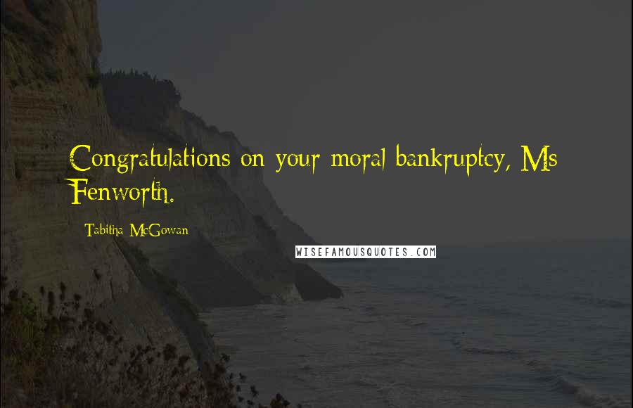 Tabitha McGowan Quotes: Congratulations on your moral bankruptcy, Ms Fenworth.