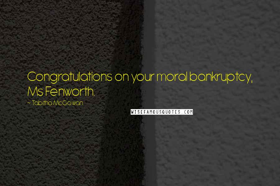 Tabitha McGowan Quotes: Congratulations on your moral bankruptcy, Ms Fenworth.