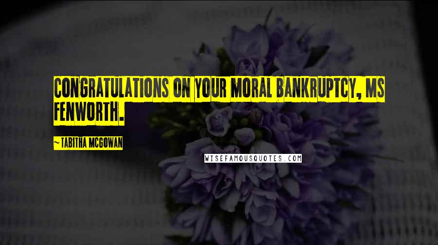 Tabitha McGowan Quotes: Congratulations on your moral bankruptcy, Ms Fenworth.