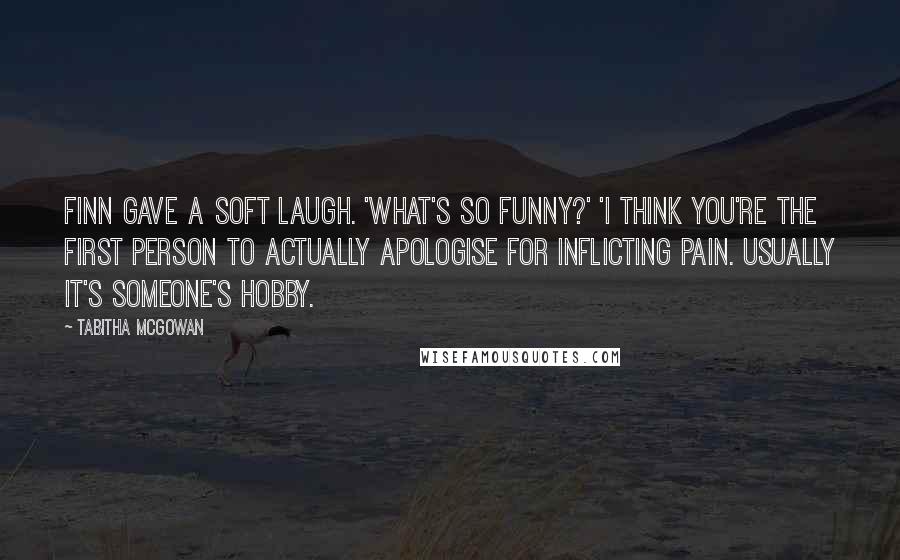 Tabitha McGowan Quotes: Finn gave a soft laugh. 'What's so funny?' 'I think you're the first person to actually apologise for inflicting pain. Usually it's someone's hobby.
