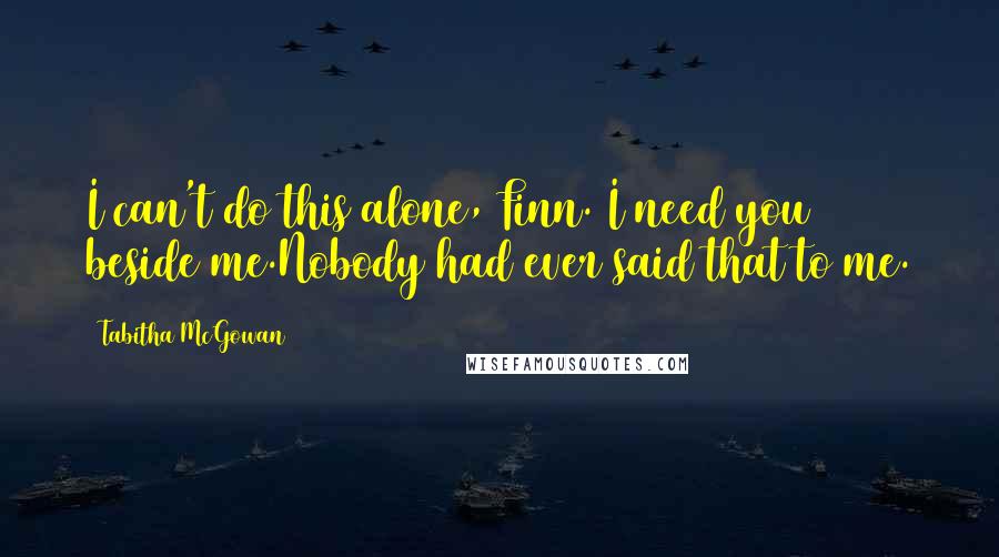 Tabitha McGowan Quotes: I can't do this alone, Finn. I need you beside me.Nobody had ever said that to me.