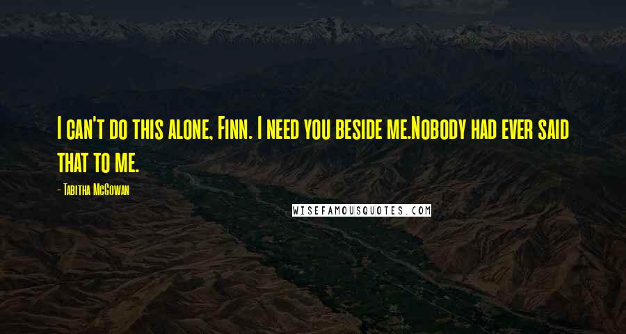 Tabitha McGowan Quotes: I can't do this alone, Finn. I need you beside me.Nobody had ever said that to me.