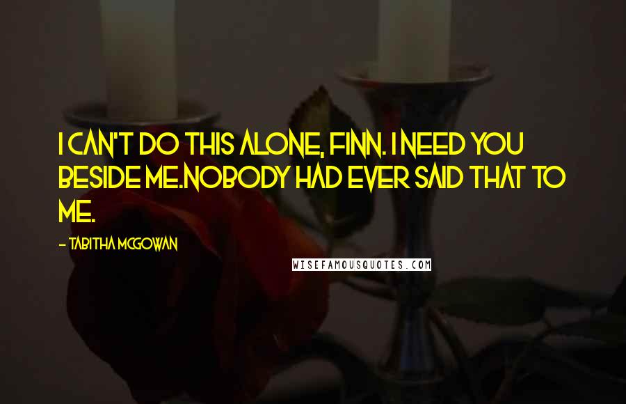 Tabitha McGowan Quotes: I can't do this alone, Finn. I need you beside me.Nobody had ever said that to me.