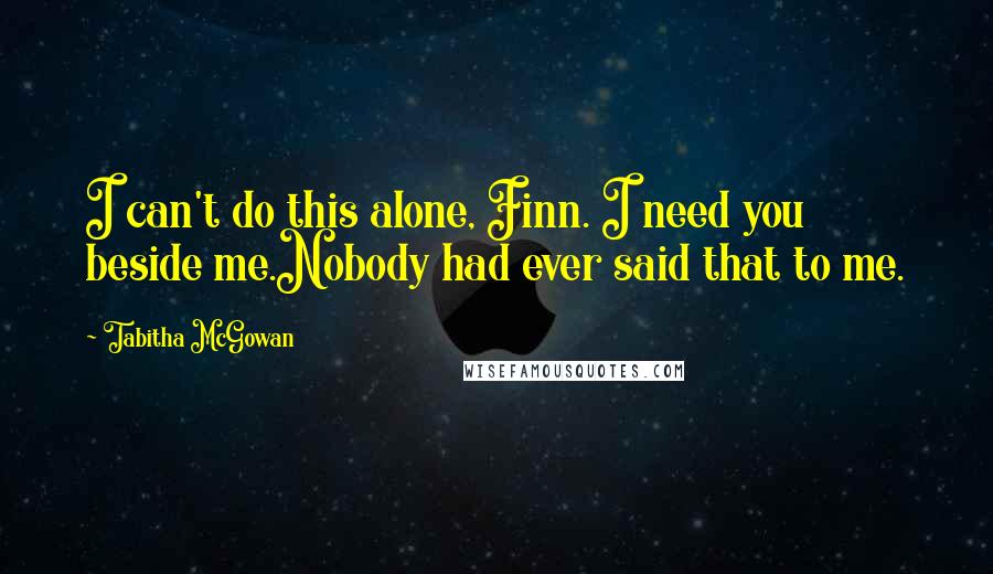 Tabitha McGowan Quotes: I can't do this alone, Finn. I need you beside me.Nobody had ever said that to me.