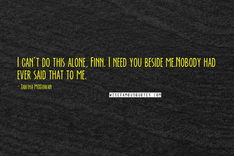 Tabitha McGowan Quotes: I can't do this alone, Finn. I need you beside me.Nobody had ever said that to me.