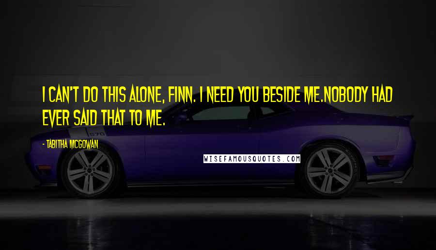 Tabitha McGowan Quotes: I can't do this alone, Finn. I need you beside me.Nobody had ever said that to me.