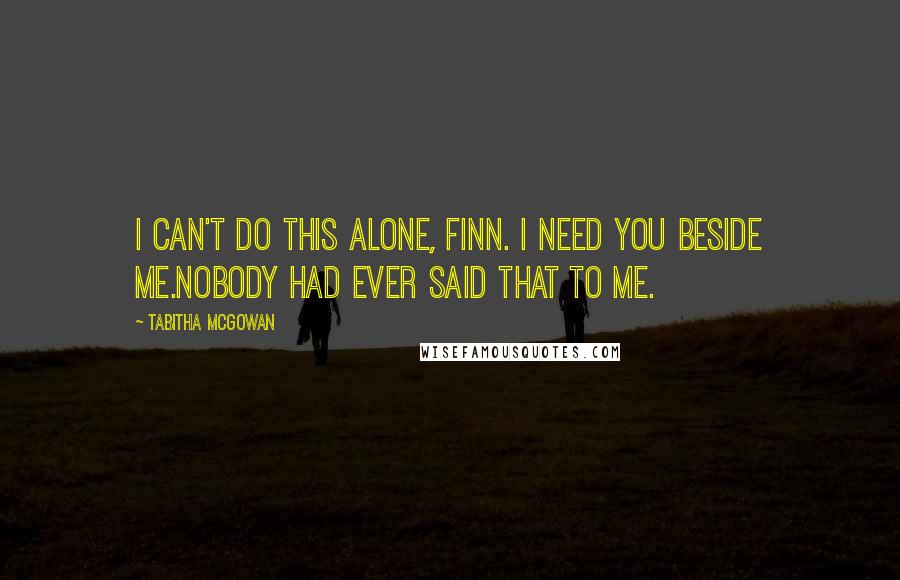 Tabitha McGowan Quotes: I can't do this alone, Finn. I need you beside me.Nobody had ever said that to me.