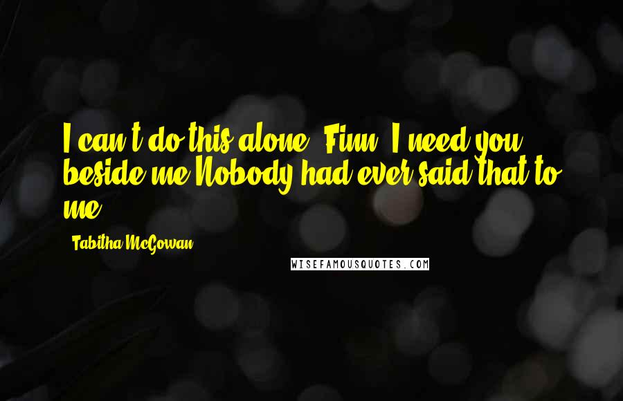 Tabitha McGowan Quotes: I can't do this alone, Finn. I need you beside me.Nobody had ever said that to me.