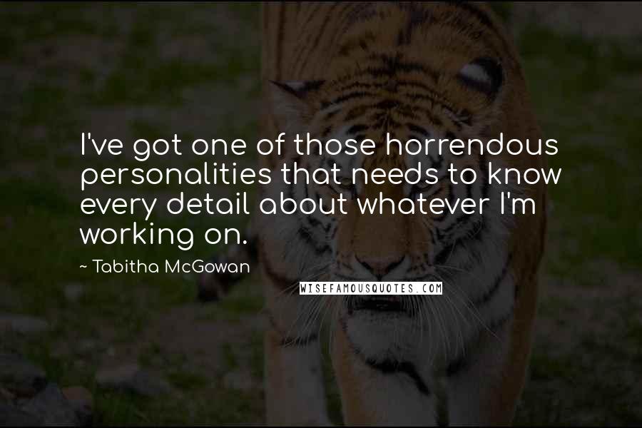 Tabitha McGowan Quotes: I've got one of those horrendous personalities that needs to know every detail about whatever I'm working on.