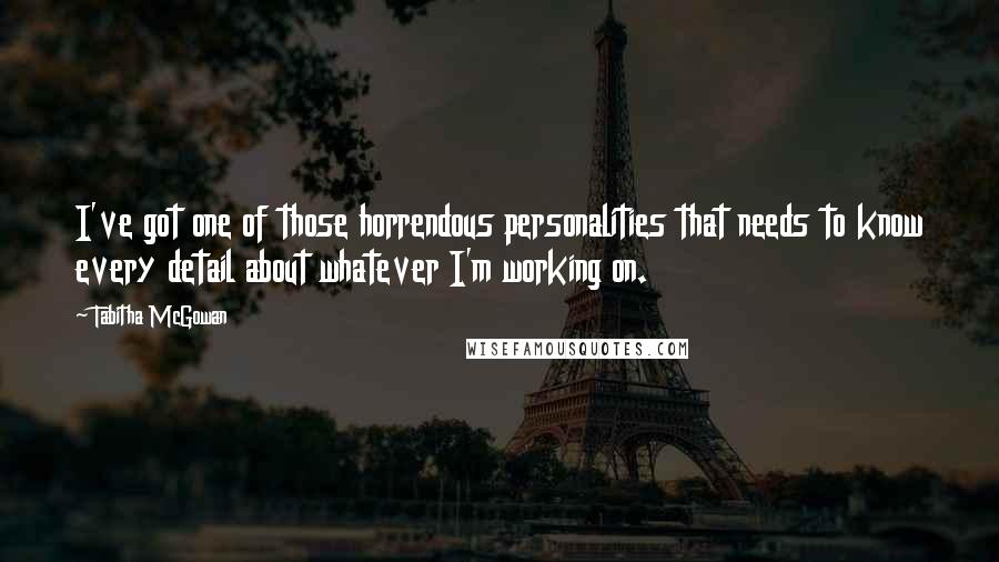 Tabitha McGowan Quotes: I've got one of those horrendous personalities that needs to know every detail about whatever I'm working on.