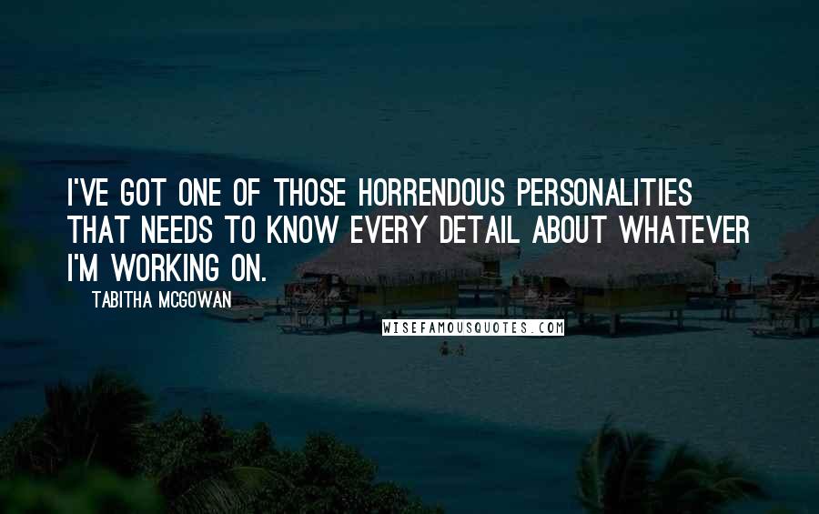 Tabitha McGowan Quotes: I've got one of those horrendous personalities that needs to know every detail about whatever I'm working on.