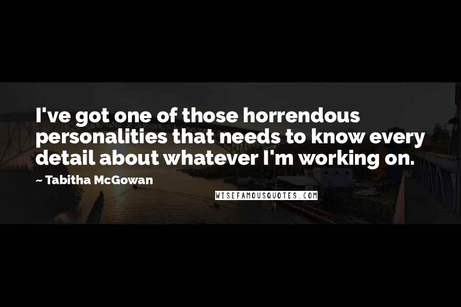 Tabitha McGowan Quotes: I've got one of those horrendous personalities that needs to know every detail about whatever I'm working on.