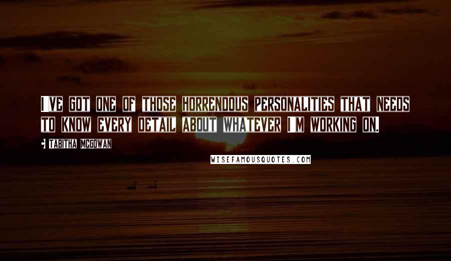 Tabitha McGowan Quotes: I've got one of those horrendous personalities that needs to know every detail about whatever I'm working on.