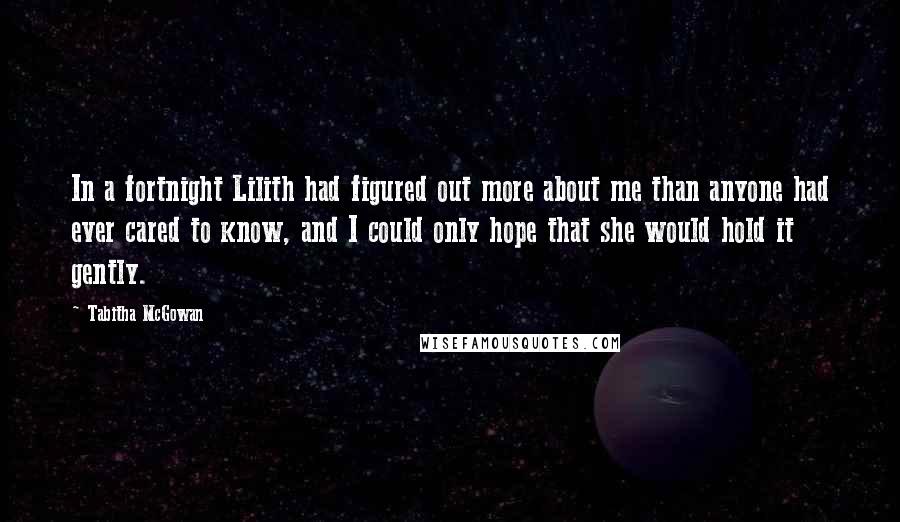 Tabitha McGowan Quotes: In a fortnight Lilith had figured out more about me than anyone had ever cared to know, and I could only hope that she would hold it gently.