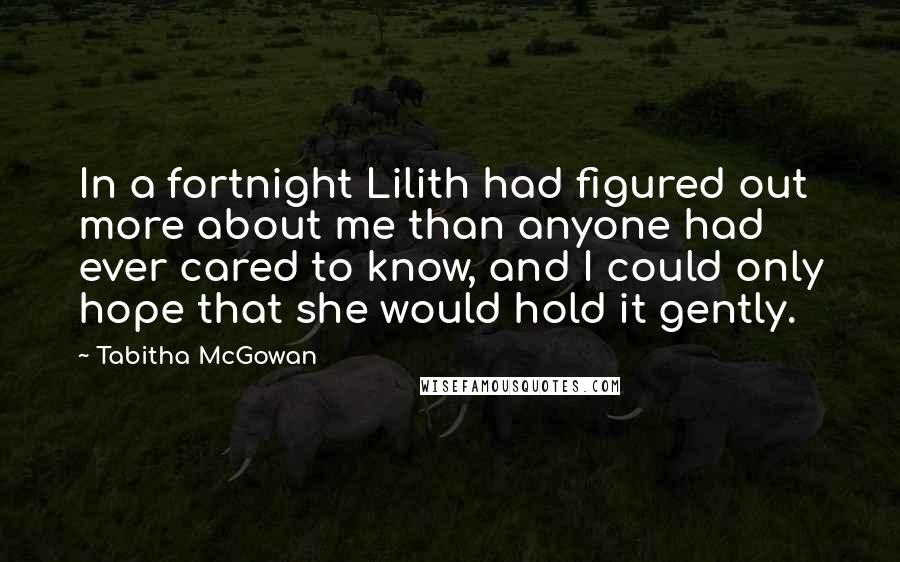 Tabitha McGowan Quotes: In a fortnight Lilith had figured out more about me than anyone had ever cared to know, and I could only hope that she would hold it gently.