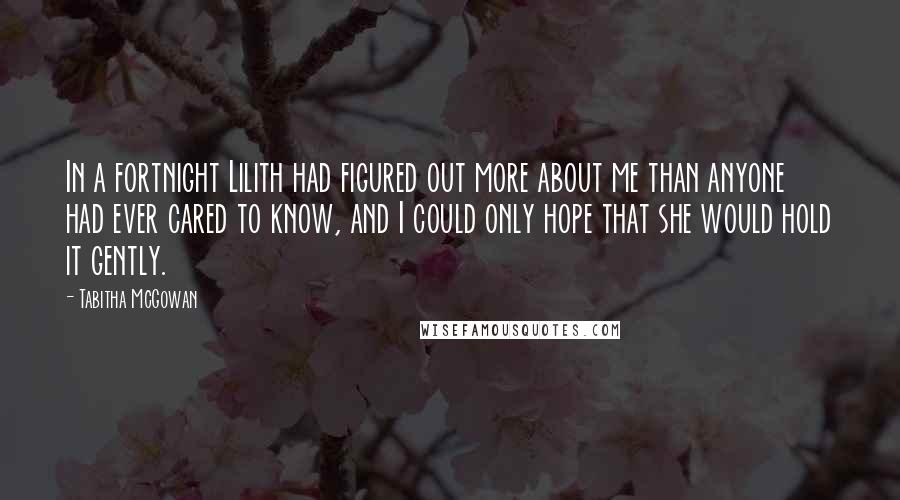 Tabitha McGowan Quotes: In a fortnight Lilith had figured out more about me than anyone had ever cared to know, and I could only hope that she would hold it gently.
