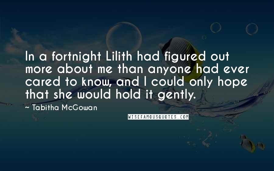 Tabitha McGowan Quotes: In a fortnight Lilith had figured out more about me than anyone had ever cared to know, and I could only hope that she would hold it gently.