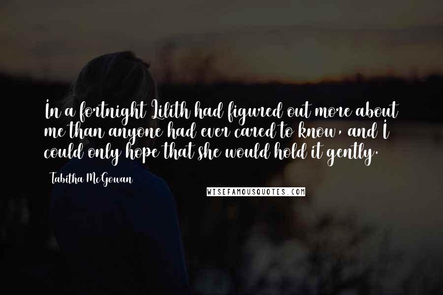 Tabitha McGowan Quotes: In a fortnight Lilith had figured out more about me than anyone had ever cared to know, and I could only hope that she would hold it gently.