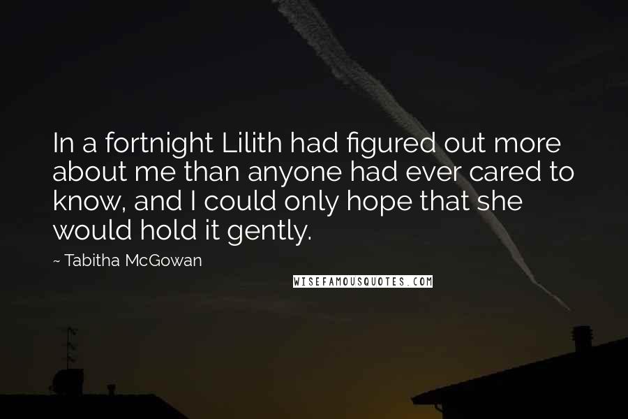 Tabitha McGowan Quotes: In a fortnight Lilith had figured out more about me than anyone had ever cared to know, and I could only hope that she would hold it gently.