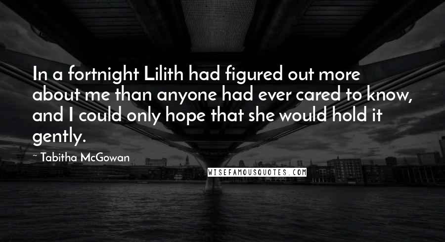 Tabitha McGowan Quotes: In a fortnight Lilith had figured out more about me than anyone had ever cared to know, and I could only hope that she would hold it gently.
