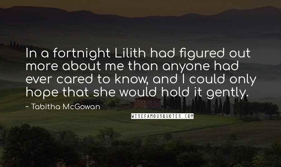 Tabitha McGowan Quotes: In a fortnight Lilith had figured out more about me than anyone had ever cared to know, and I could only hope that she would hold it gently.