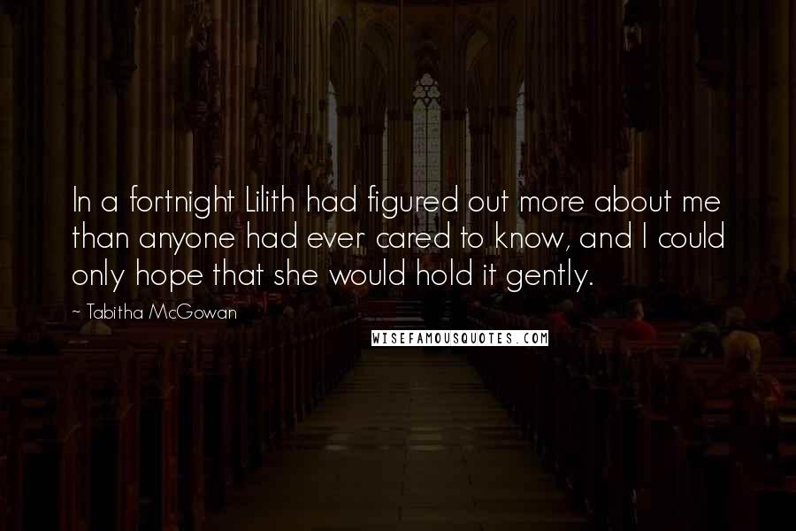 Tabitha McGowan Quotes: In a fortnight Lilith had figured out more about me than anyone had ever cared to know, and I could only hope that she would hold it gently.