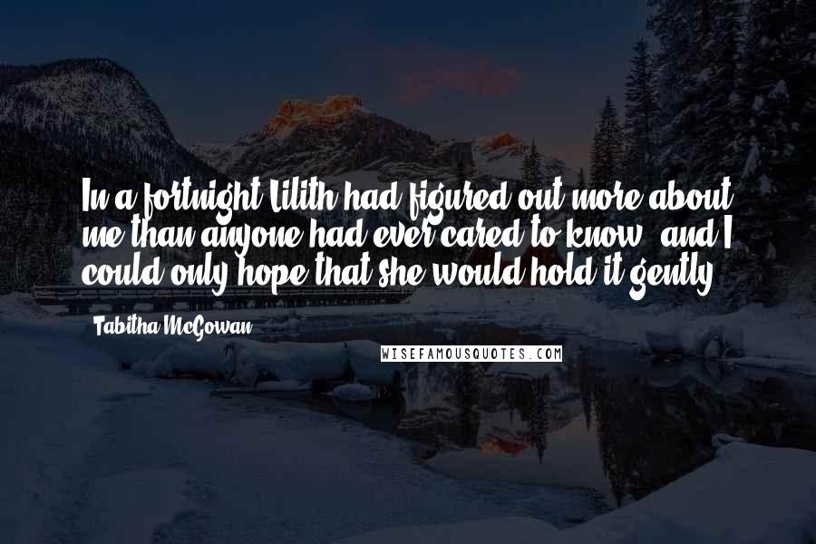 Tabitha McGowan Quotes: In a fortnight Lilith had figured out more about me than anyone had ever cared to know, and I could only hope that she would hold it gently.