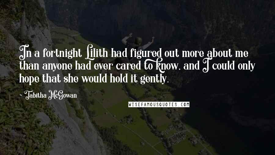 Tabitha McGowan Quotes: In a fortnight Lilith had figured out more about me than anyone had ever cared to know, and I could only hope that she would hold it gently.