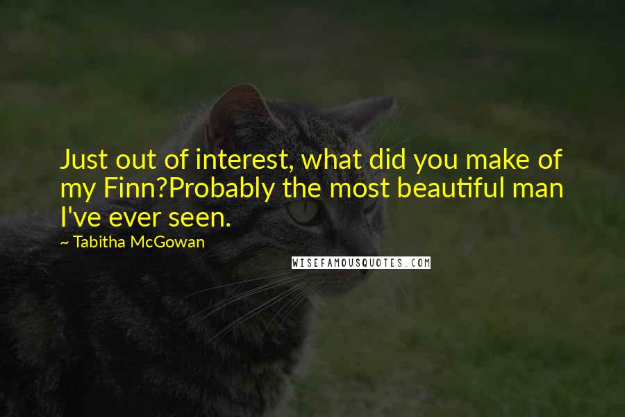 Tabitha McGowan Quotes: Just out of interest, what did you make of my Finn?Probably the most beautiful man I've ever seen.