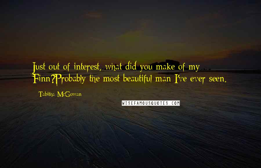 Tabitha McGowan Quotes: Just out of interest, what did you make of my Finn?Probably the most beautiful man I've ever seen.