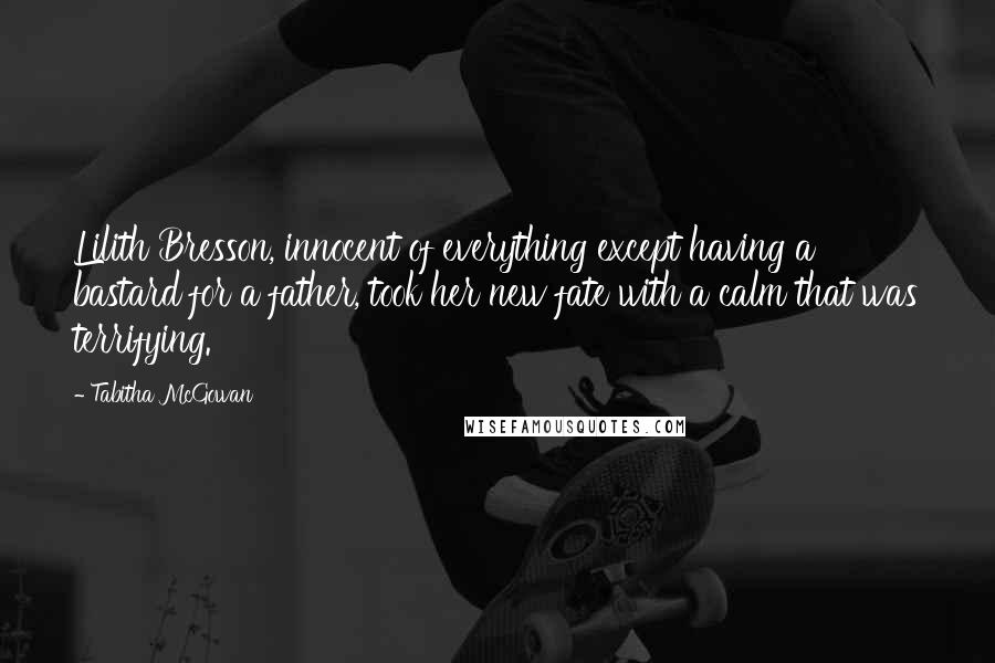 Tabitha McGowan Quotes: Lilith Bresson, innocent of everything except having a bastard for a father, took her new fate with a calm that was terrifying.