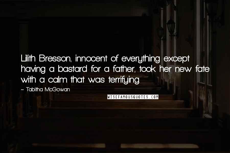 Tabitha McGowan Quotes: Lilith Bresson, innocent of everything except having a bastard for a father, took her new fate with a calm that was terrifying.