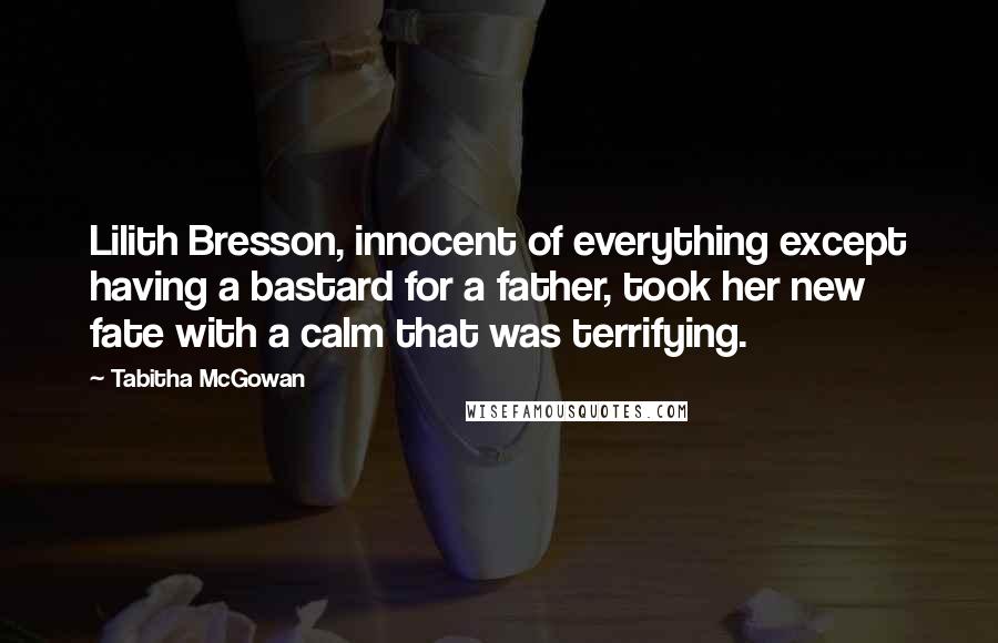 Tabitha McGowan Quotes: Lilith Bresson, innocent of everything except having a bastard for a father, took her new fate with a calm that was terrifying.