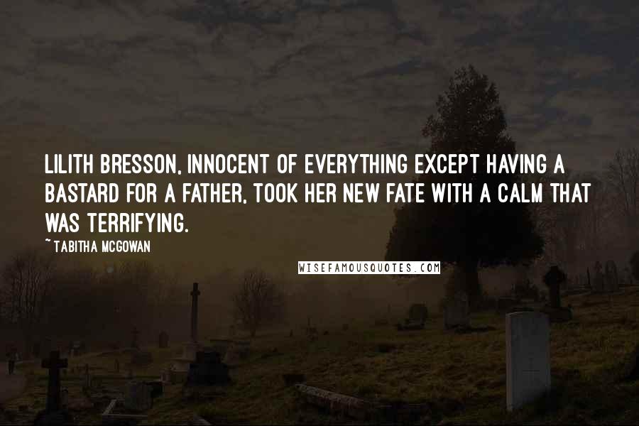 Tabitha McGowan Quotes: Lilith Bresson, innocent of everything except having a bastard for a father, took her new fate with a calm that was terrifying.