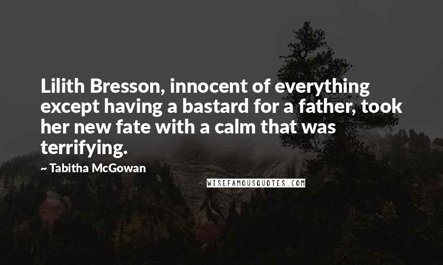 Tabitha McGowan Quotes: Lilith Bresson, innocent of everything except having a bastard for a father, took her new fate with a calm that was terrifying.