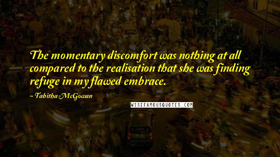 Tabitha McGowan Quotes: The momentary discomfort was nothing at all compared to the realisation that she was finding refuge in my flawed embrace.