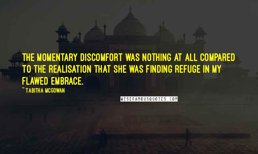 Tabitha McGowan Quotes: The momentary discomfort was nothing at all compared to the realisation that she was finding refuge in my flawed embrace.