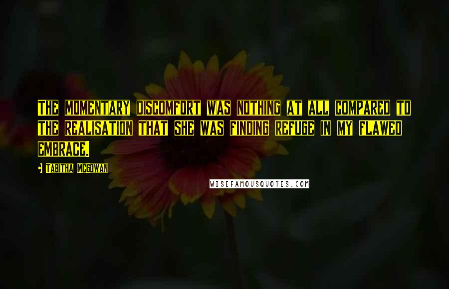 Tabitha McGowan Quotes: The momentary discomfort was nothing at all compared to the realisation that she was finding refuge in my flawed embrace.