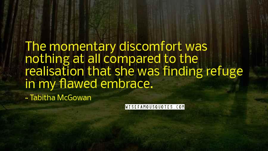 Tabitha McGowan Quotes: The momentary discomfort was nothing at all compared to the realisation that she was finding refuge in my flawed embrace.