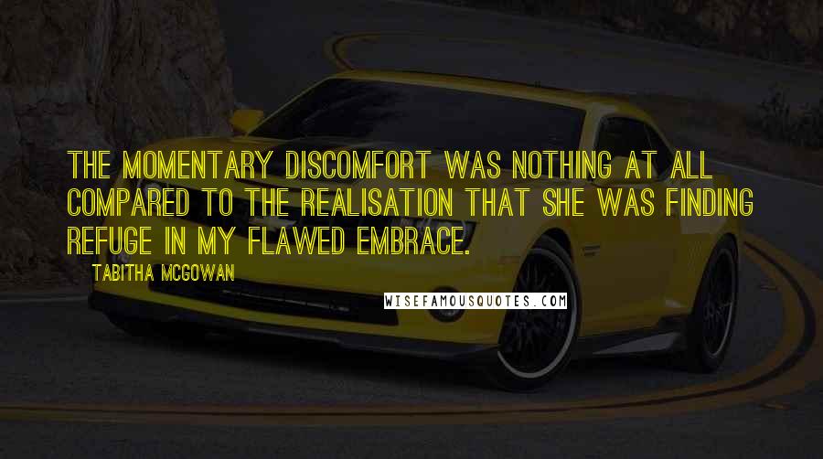 Tabitha McGowan Quotes: The momentary discomfort was nothing at all compared to the realisation that she was finding refuge in my flawed embrace.